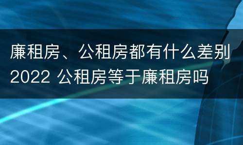 廉租房、公租房都有什么差别2022 公租房等于廉租房吗