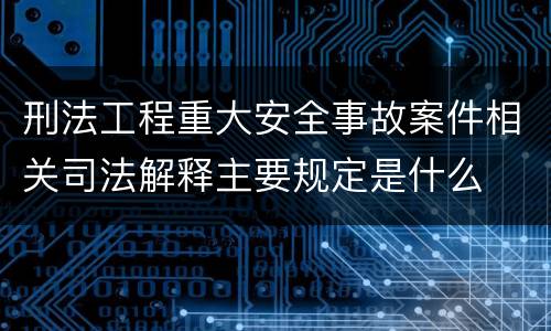 刑法工程重大安全事故案件相关司法解释主要规定是什么