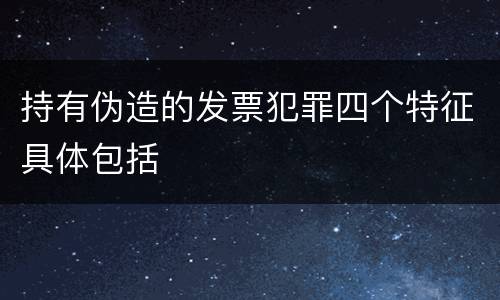 持有伪造的发票犯罪四个特征具体包括
