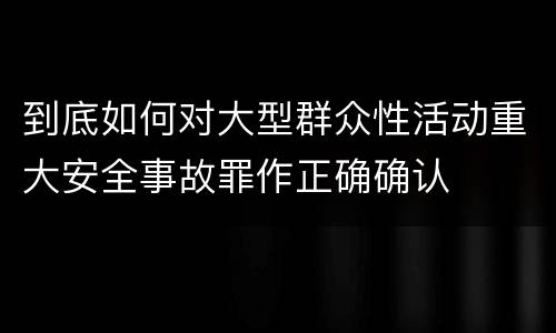 到底如何对大型群众性活动重大安全事故罪作正确确认