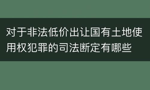 对于非法低价出让国有土地使用权犯罪的司法断定有哪些