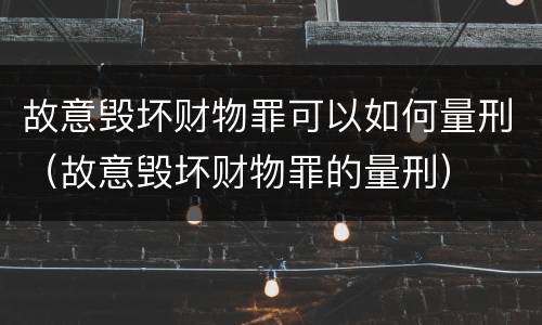 故意毁坏财物罪可以如何量刑（故意毁坏财物罪的量刑）