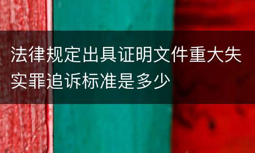 法律规定出具证明文件重大失实罪追诉标准是多少