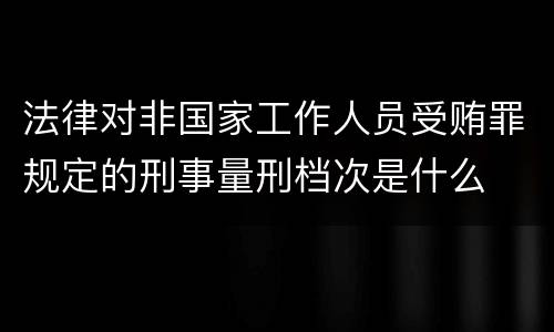 法律对非国家工作人员受贿罪规定的刑事量刑档次是什么