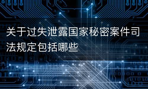 关于过失泄露国家秘密案件司法规定包括哪些