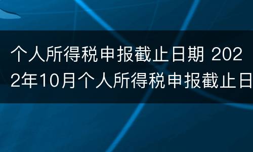 个人所得税申报截止日期 2022年10月个人所得税申报截止日期
