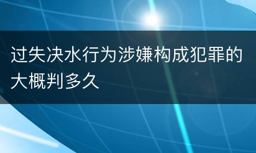 过失决水行为涉嫌构成犯罪的大概判多久