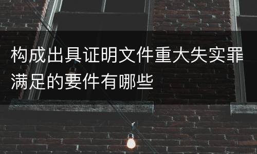 构成出具证明文件重大失实罪满足的要件有哪些