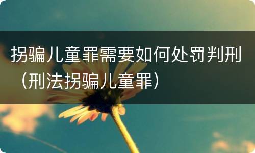 拐骗儿童罪需要如何处罚判刑（刑法拐骗儿童罪）