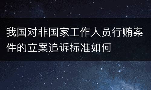 我国对非国家工作人员行贿案件的立案追诉标准如何