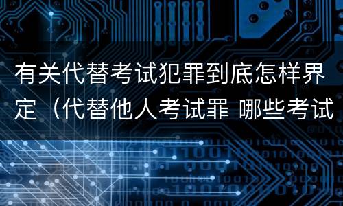 有关代替考试犯罪到底怎样界定（代替他人考试罪 哪些考试）