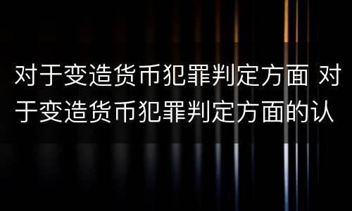 对于变造货币犯罪判定方面 对于变造货币犯罪判定方面的认识