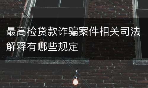 最高检贷款诈骗案件相关司法解释有哪些规定