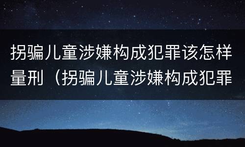 拐骗儿童涉嫌构成犯罪该怎样量刑（拐骗儿童涉嫌构成犯罪该怎样量刑标准）