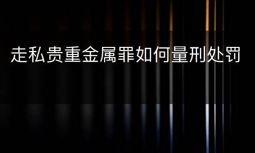 走私贵重金属罪如何量刑处罚