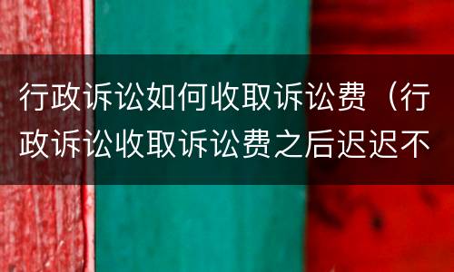 行政诉讼如何收取诉讼费（行政诉讼收取诉讼费之后迟迟不开庭）