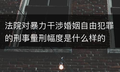 法院对暴力干涉婚姻自由犯罪的刑事量刑幅度是什么样的