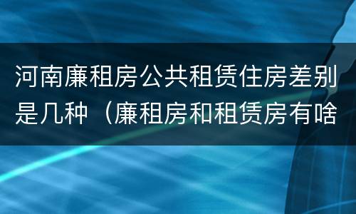 河南廉租房公共租赁住房差别是几种（廉租房和租赁房有啥区别）