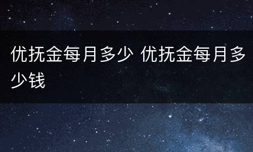 优抚金每月多少 优抚金每月多少钱
