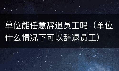单位能任意辞退员工吗（单位什么情况下可以辞退员工）