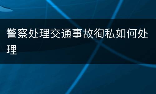 警察处理交通事故徇私如何处理