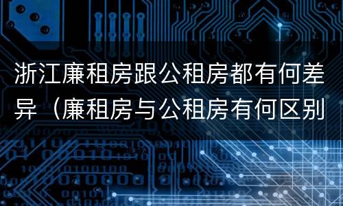 浙江廉租房跟公租房都有何差异（廉租房与公租房有何区别）