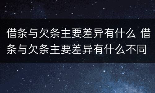 借条与欠条主要差异有什么 借条与欠条主要差异有什么不同