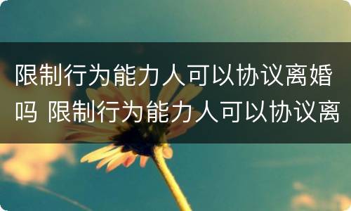 限制行为能力人可以协议离婚吗 限制行为能力人可以协议离婚吗怎么办
