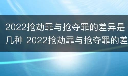 2022抢劫罪与抢夺罪的差异是几种 2022抢劫罪与抢夺罪的差异是几种形式