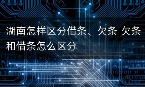 湖南怎样区分借条、欠条 欠条和借条怎么区分