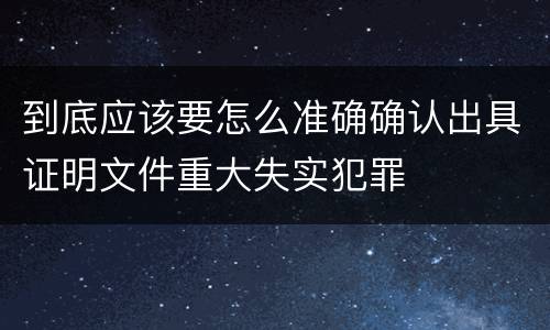 到底应该要怎么准确确认出具证明文件重大失实犯罪