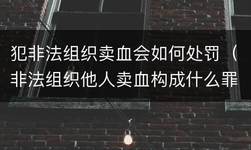犯非法组织卖血会如何处罚（非法组织他人卖血构成什么罪）