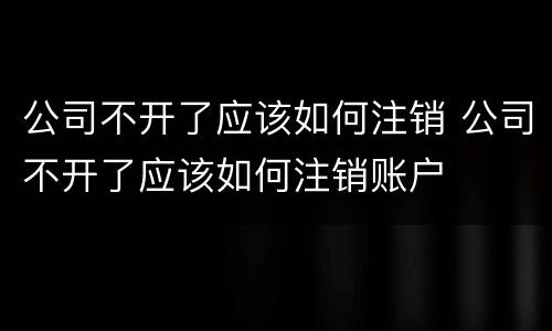公司不开了应该如何注销 公司不开了应该如何注销账户