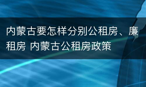 内蒙古要怎样分别公租房、廉租房 内蒙古公租房政策