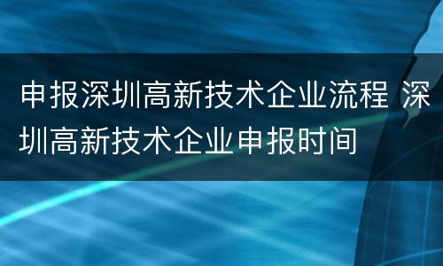 申报深圳高新技术企业流程 深圳高新技术企业申报时间