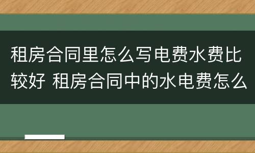 租房合同里怎么写电费水费比较好 租房合同中的水电费怎么写