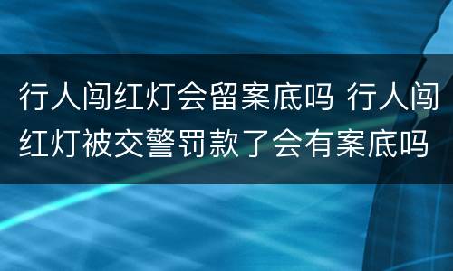 行人闯红灯会留案底吗 行人闯红灯被交警罚款了会有案底吗