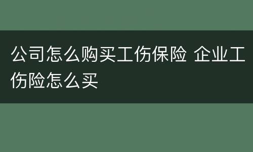 公司怎么购买工伤保险 企业工伤险怎么买
