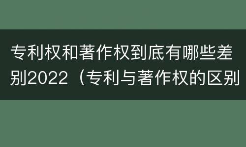 专利权和著作权到底有哪些差别2022（专利与著作权的区别）