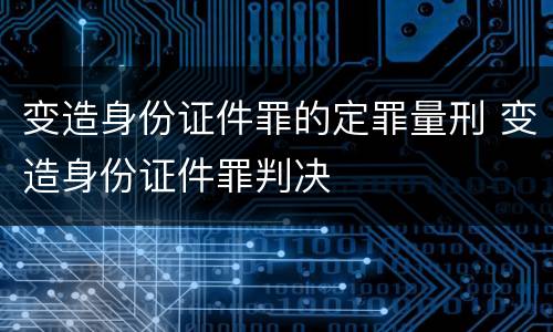 变造身份证件罪的定罪量刑 变造身份证件罪判决