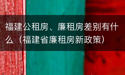 福建公租房、廉租房差别有什么（福建省廉租房新政策）