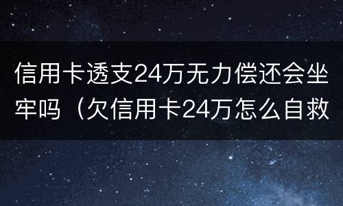 信用卡透支24万无力偿还会坐牢吗（欠信用卡24万怎么自救）