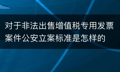对于非法出售增值税专用发票案件公安立案标准是怎样的