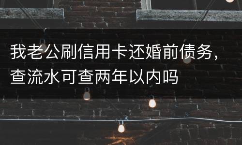 我老公刷信用卡还婚前债务，查流水可查两年以内吗