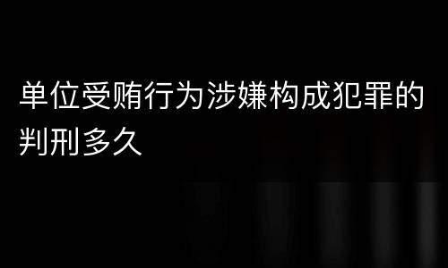 单位受贿行为涉嫌构成犯罪的判刑多久