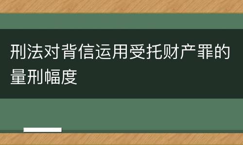 刑法对背信运用受托财产罪的量刑幅度