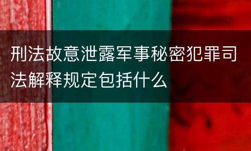 刑法故意泄露军事秘密犯罪司法解释规定包括什么