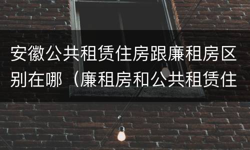 安徽公共租赁住房跟廉租房区别在哪（廉租房和公共租赁住房有什么区别）
