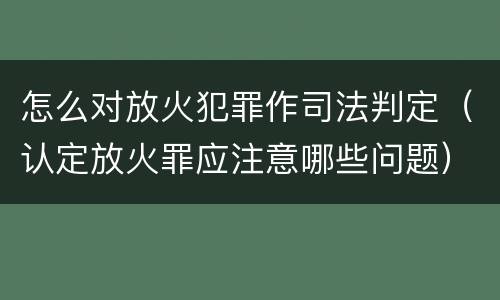 怎么对放火犯罪作司法判定（认定放火罪应注意哪些问题）