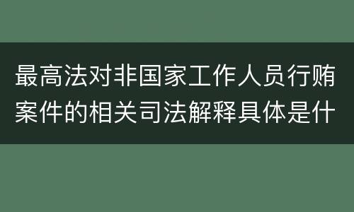 最高法对非国家工作人员行贿案件的相关司法解释具体是什么重要规定